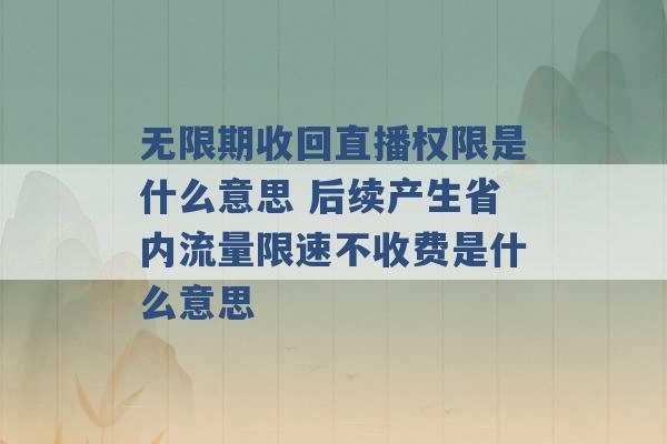 无限期收回直播权限是什么意思 后续产生省内流量限速不收费是什么意思 -第1张图片-电信联通移动号卡网