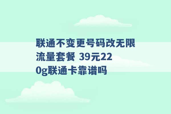 联通不变更号码改无限流量套餐 39元220g联通卡靠谱吗 -第1张图片-电信联通移动号卡网