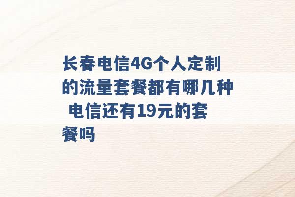 长春电信4G个人定制的流量套餐都有哪几种 电信还有19元的套餐吗 -第1张图片-电信联通移动号卡网