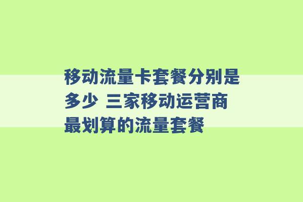 移动流量卡套餐分别是多少 三家移动运营商最划算的流量套餐 -第1张图片-电信联通移动号卡网