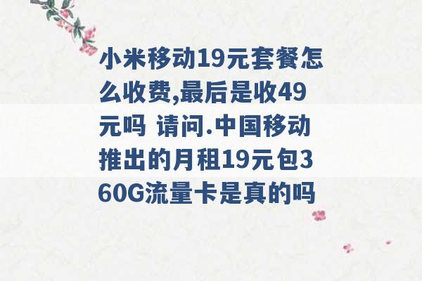 小米移动19元套餐怎么收费,最后是收49元吗 请问.中国移动推出的月租19元包360G流量卡是真的吗 -第1张图片-电信联通移动号卡网