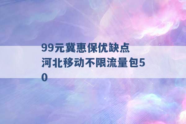 99元冀惠保优缺点 河北移动不限流量包50 -第1张图片-电信联通移动号卡网