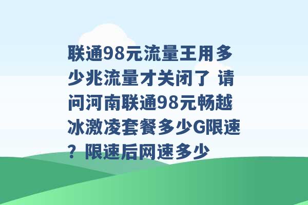 联通98元流量王用多少兆流量才关闭了 请问河南联通98元畅越冰激凌套餐多少G限速？限速后网速多少 -第1张图片-电信联通移动号卡网