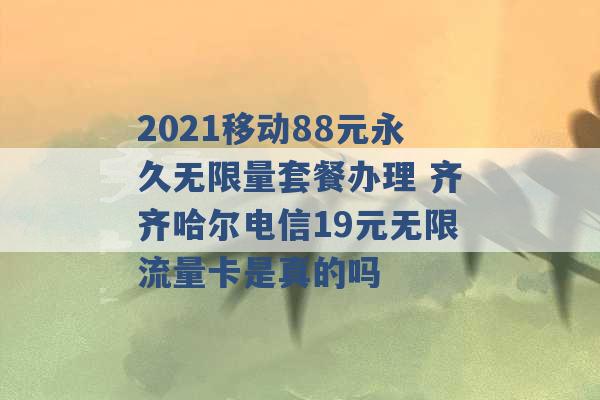 2021移动88元永久无限量套餐办理 齐齐哈尔电信19元无限流量卡是真的吗 -第1张图片-电信联通移动号卡网