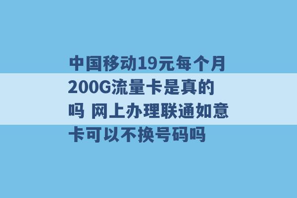 中国移动19元每个月200G流量卡是真的吗 网上办理联通如意卡可以不换号码吗 -第1张图片-电信联通移动号卡网