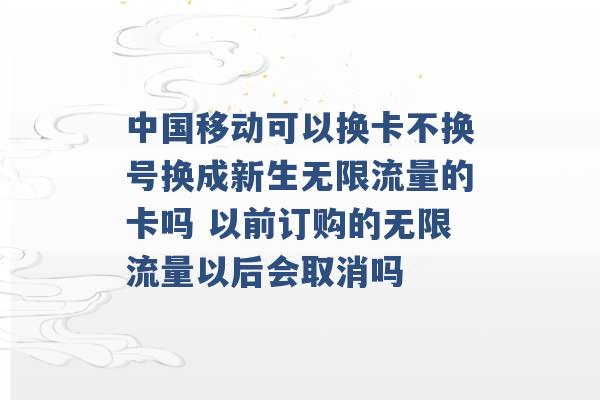 中国移动可以换卡不换号换成新生无限流量的卡吗 以前订购的无限流量以后会取消吗 -第1张图片-电信联通移动号卡网