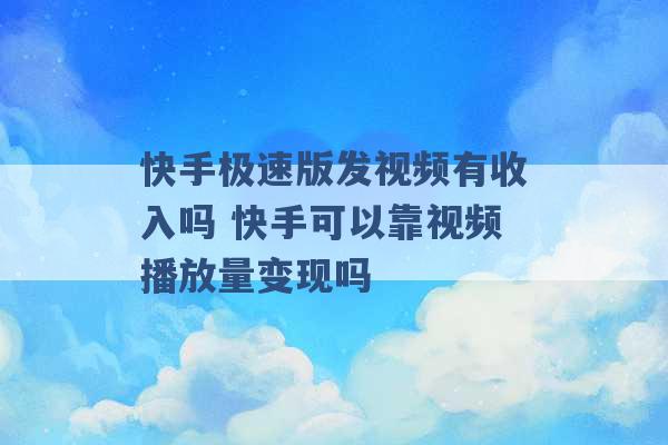 快手极速版发视频有收入吗 快手可以靠视频播放量变现吗 -第1张图片-电信联通移动号卡网