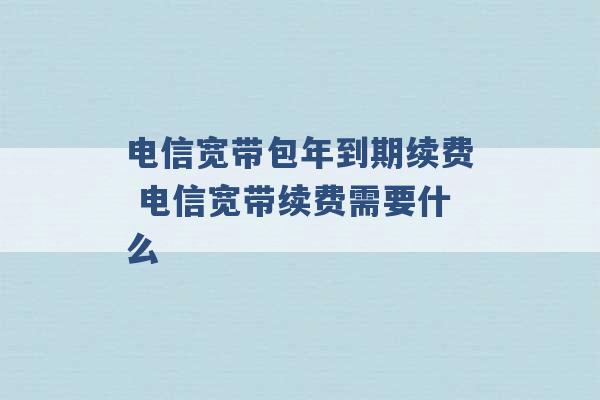 电信宽带包年到期续费 电信宽带续费需要什么 -第1张图片-电信联通移动号卡网