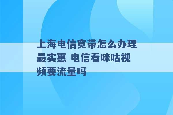 上海电信宽带怎么办理最实惠 电信看咪咕视频要流量吗 -第1张图片-电信联通移动号卡网