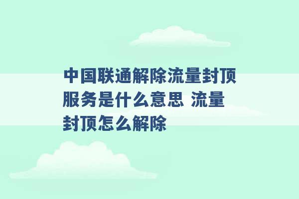 中国联通解除流量封顶服务是什么意思 流量封顶怎么解除 -第1张图片-电信联通移动号卡网