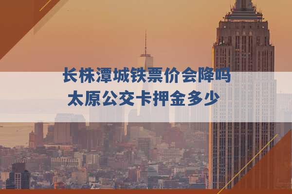 长株潭城铁票价会降吗 太原公交卡押金多少 -第1张图片-电信联通移动号卡网