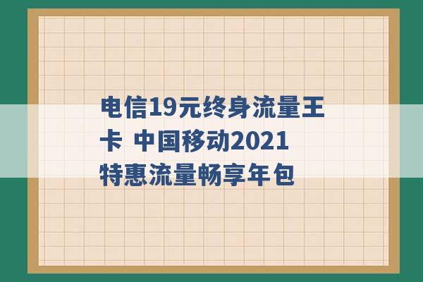 电信19元终身流量王卡 中国移动2021特惠流量畅享年包 -第1张图片-电信联通移动号卡网