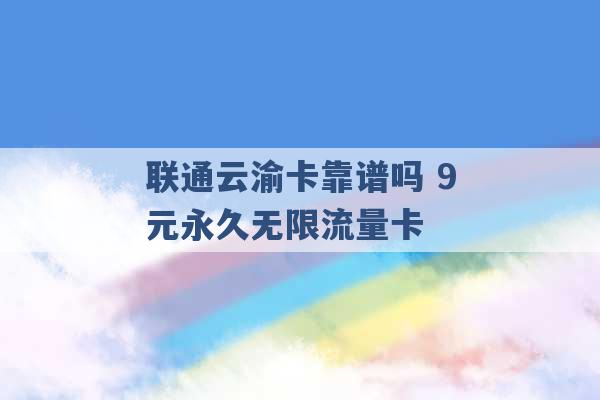 联通云渝卡靠谱吗 9元永久无限流量卡 -第1张图片-电信联通移动号卡网