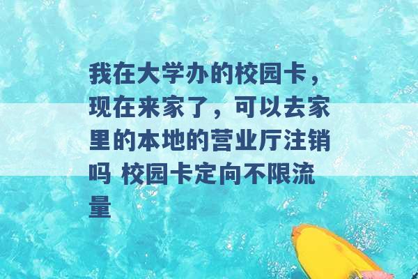 我在大学办的校园卡，现在来家了，可以去家里的本地的营业厅注销吗 校园卡定向不限流量 -第1张图片-电信联通移动号卡网