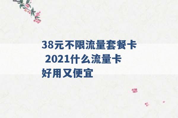 38元不限流量套餐卡 2021什么流量卡好用又便宜 -第1张图片-电信联通移动号卡网