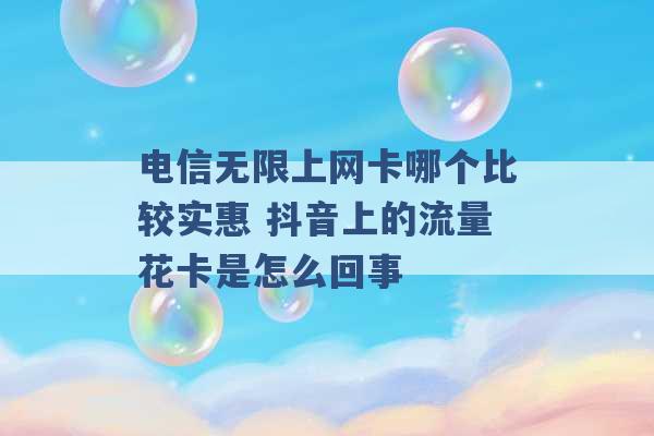 电信无限上网卡哪个比较实惠 抖音上的流量花卡是怎么回事 -第1张图片-电信联通移动号卡网