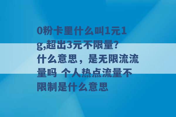 0粉卡里什么叫1元1g,超出3元不限量？什么意思，是无限流流量吗 个人热点流量不限制是什么意思 -第1张图片-电信联通移动号卡网