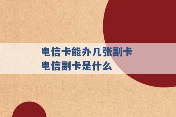 电信卡能办几张副卡 电信副卡是什么 -第1张图片-电信联通移动号卡网