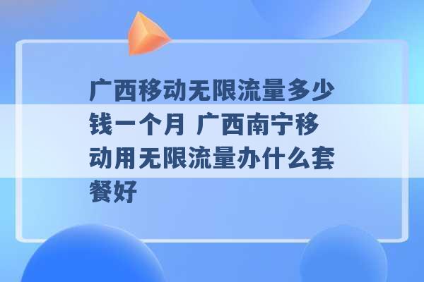 广西移动无限流量多少钱一个月 广西南宁移动用无限流量办什么套餐好 -第1张图片-电信联通移动号卡网