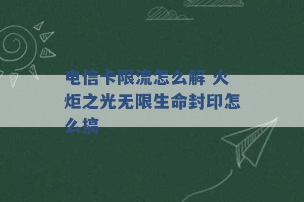 电信卡限流怎么解 火炬之光无限生命封印怎么搞 -第1张图片-电信联通移动号卡网