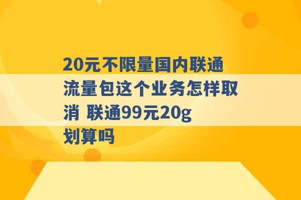 20元不限量国内联通流量包这个业务怎样取消 联通99元20g划算吗 -第1张图片-电信联通移动号卡网