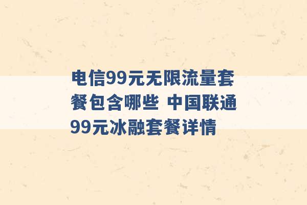 电信99元无限流量套餐包含哪些 中国联通99元冰融套餐详情 -第1张图片-电信联通移动号卡网