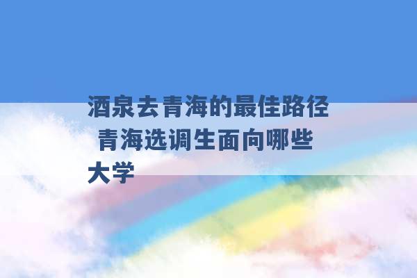 酒泉去青海的最佳路径 青海选调生面向哪些大学 -第1张图片-电信联通移动号卡网