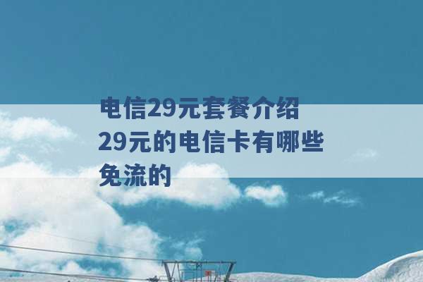 电信29元套餐介绍 29元的电信卡有哪些免流的 -第1张图片-电信联通移动号卡网