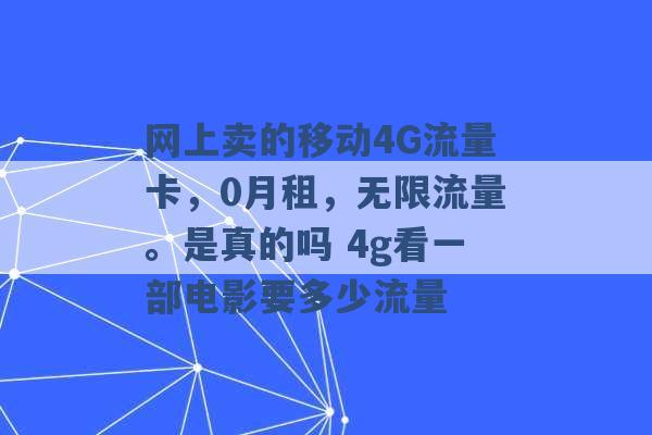 网上卖的移动4G流量卡，0月租，无限流量。是真的吗 4g看一部电影要多少流量 -第1张图片-电信联通移动号卡网