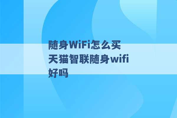 随身WiFi怎么买 天猫智联随身wifi好吗 -第1张图片-电信联通移动号卡网