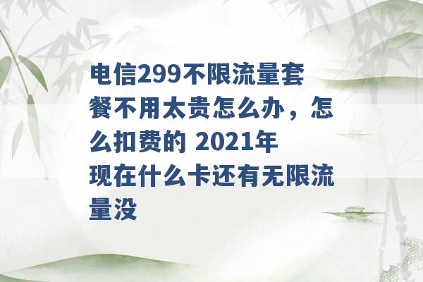 电信299不限流量套餐不用太贵怎么办，怎么扣费的 2021年现在什么卡还有无限流量没 -第1张图片-电信联通移动号卡网