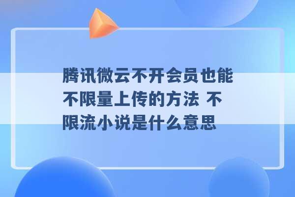 腾讯微云不开会员也能不限量上传的方法 不限流小说是什么意思 -第1张图片-电信联通移动号卡网