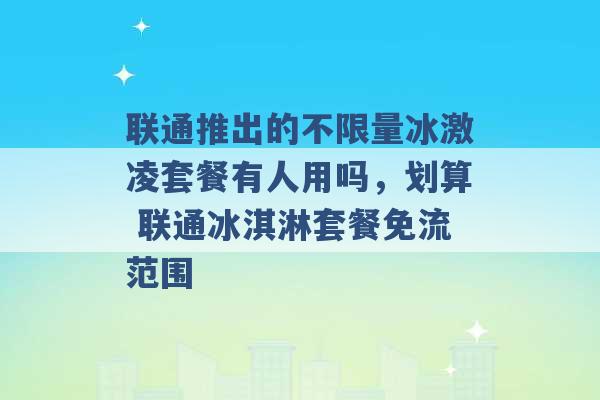 联通推出的不限量冰激凌套餐有人用吗，划算 联通冰淇淋套餐免流范围 -第1张图片-电信联通移动号卡网