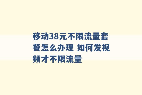 移动38元不限流量套餐怎么办理 如何发视频才不限流量 -第1张图片-电信联通移动号卡网