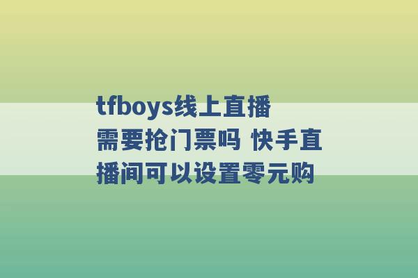 tfboys线上直播需要抢门票吗 快手直播间可以设置零元购 -第1张图片-电信联通移动号卡网