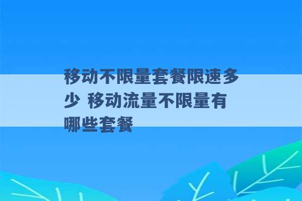 移动不限量套餐限速多少 移动流量不限量有哪些套餐 -第1张图片-电信联通移动号卡网