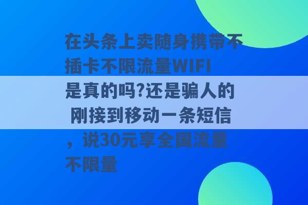 在头条上卖随身携带不插卡不限流量WIFI是真的吗?还是骗人的 刚接到移动一条短信，说30元享全国流量不限量 -第1张图片-电信联通移动号卡网