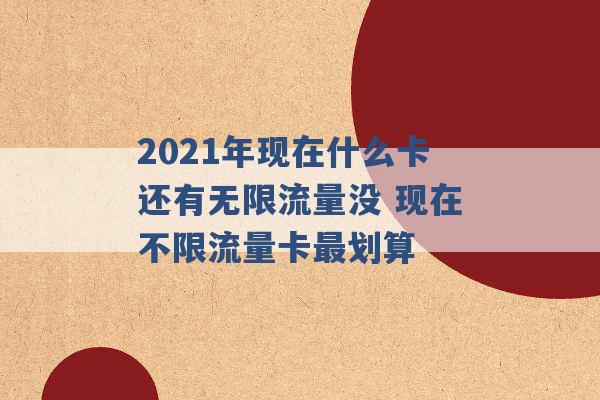 2021年现在什么卡还有无限流量没 现在不限流量卡最划算 -第1张图片-电信联通移动号卡网