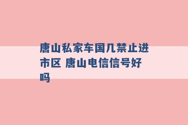 唐山私家车国几禁止进市区 唐山电信信号好吗 -第1张图片-电信联通移动号卡网