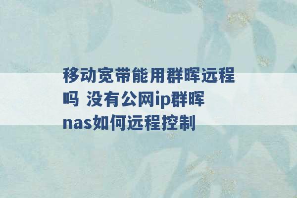 移动宽带能用群晖远程吗 没有公网ip群晖nas如何远程控制 -第1张图片-电信联通移动号卡网