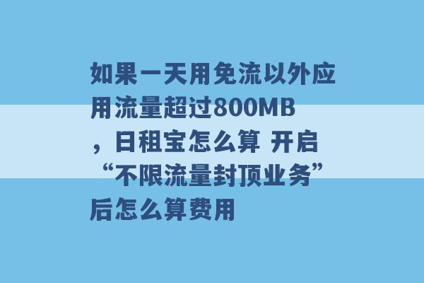 如果一天用免流以外应用流量超过800MB，日租宝怎么算 开启“不限流量封顶业务”后怎么算费用 -第1张图片-电信联通移动号卡网