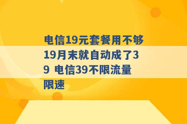 电信19元套餐用不够19月末就自动成了39 电信39不限流量限速 -第1张图片-电信联通移动号卡网