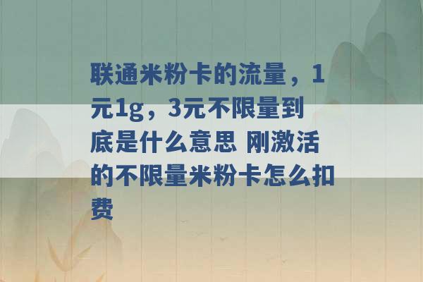 联通米粉卡的流量，1元1g，3元不限量到底是什么意思 刚激活的不限量米粉卡怎么扣费 -第1张图片-电信联通移动号卡网