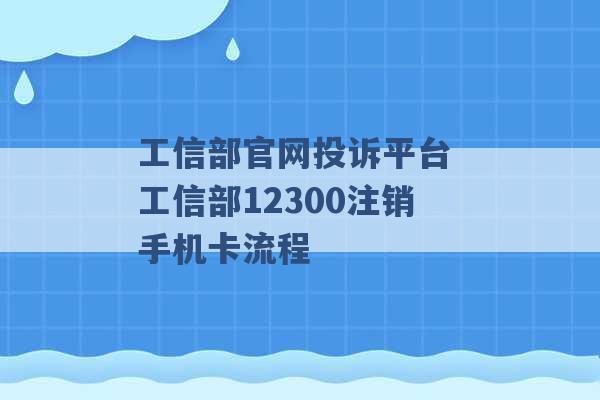 工信部官网投诉平台 工信部12300注销手机卡流程 -第1张图片-电信联通移动号卡网