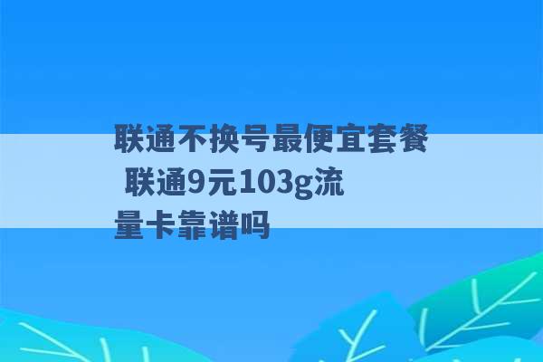 联通不换号最便宜套餐 联通9元103g流量卡靠谱吗 -第1张图片-电信联通移动号卡网