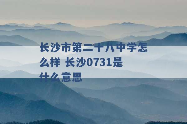 长沙市第二十八中学怎么样 长沙0731是什么意思 -第1张图片-电信联通移动号卡网