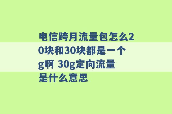 电信跨月流量包怎么20块和30块都是一个g啊 30g定向流量是什么意思 -第1张图片-电信联通移动号卡网