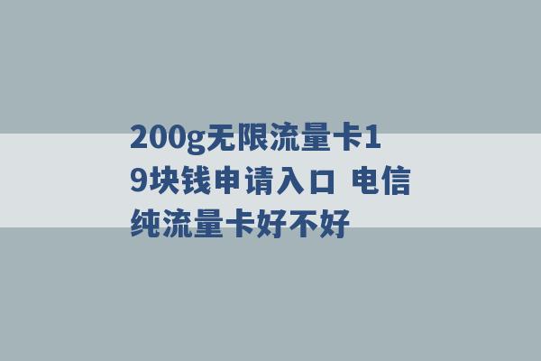 200g无限流量卡19块钱申请入口 电信纯流量卡好不好 -第1张图片-电信联通移动号卡网