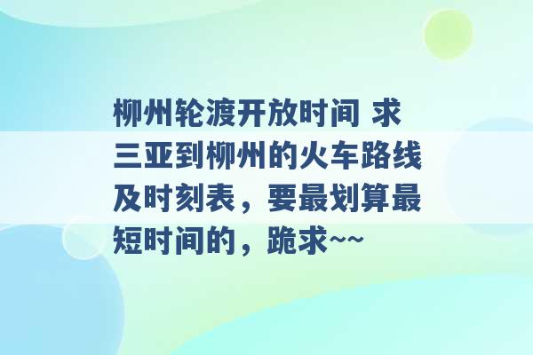 柳州轮渡开放时间 求三亚到柳州的火车路线及时刻表，要最划算最短时间的，跪求~~ -第1张图片-电信联通移动号卡网