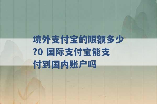 境外支付宝的限额多少?0 国际支付宝能支付到国内账户吗 -第1张图片-电信联通移动号卡网